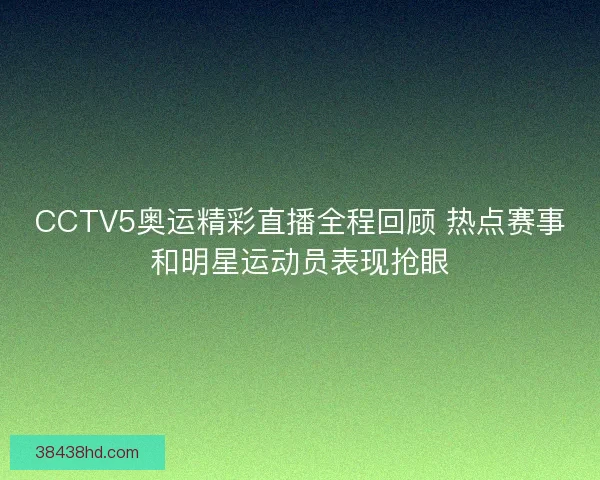 CCTV5奥运精彩直播全程回顾 热点赛事和明星运动员表现抢眼