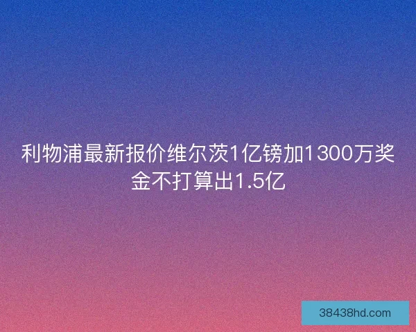 利物浦最新报价维尔茨1亿镑加1300万奖金不打算出1.5亿