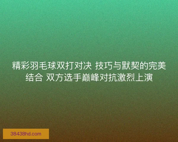精彩羽毛球双打对决 技巧与默契的完美结合 双方选手巅峰对抗激烈上演