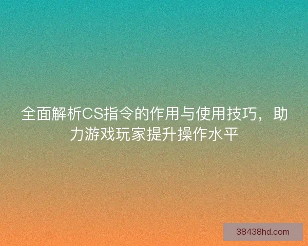 全面解析CS指令的作用与使用技巧，助力游戏玩家提升操作水平