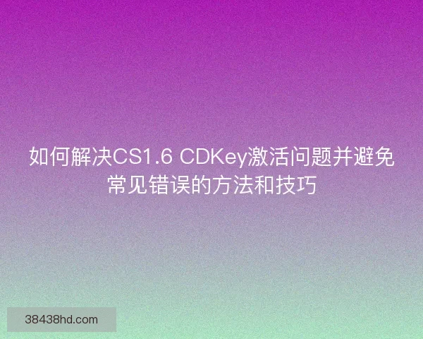 如何解决CS1.6 CDKey激活问题并避免常见错误的方法和技巧 如何解决CS1.6 CDKey激活问题并避免常见错误的方法和技巧