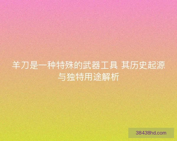 羊刀是一种特殊的武器工具 其历史起源与独特用途解析