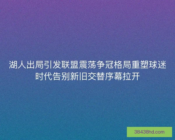 湖人出局引发联盟震荡争冠格局重塑球迷时代告别新旧交替序幕拉开