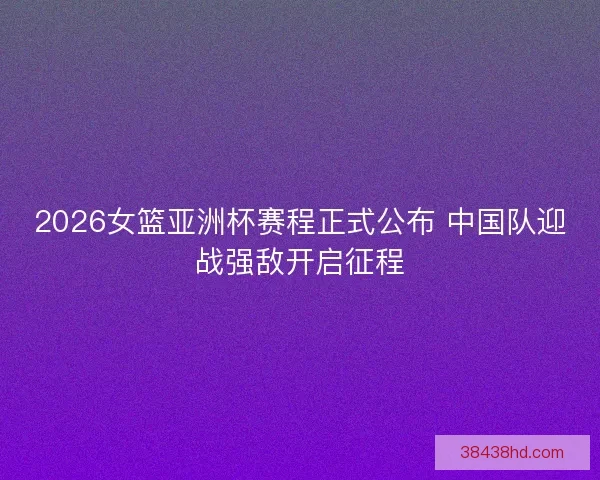 2026女篮亚洲杯赛程正式公布 中国队迎战强敌开启征程