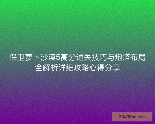 保卫萝卜沙漠5高分通关技巧与炮塔布局全解析详细攻略心得分享 保卫萝卜沙漠5高分通关技巧与炮塔布局全解析详细攻略心得分享