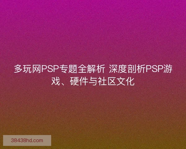 多玩网PSP专题全解析 深度剖析PSP游戏、硬件与社区文化 多玩网PSP专题全解析 深度剖析PSP游戏、硬件与社区文化