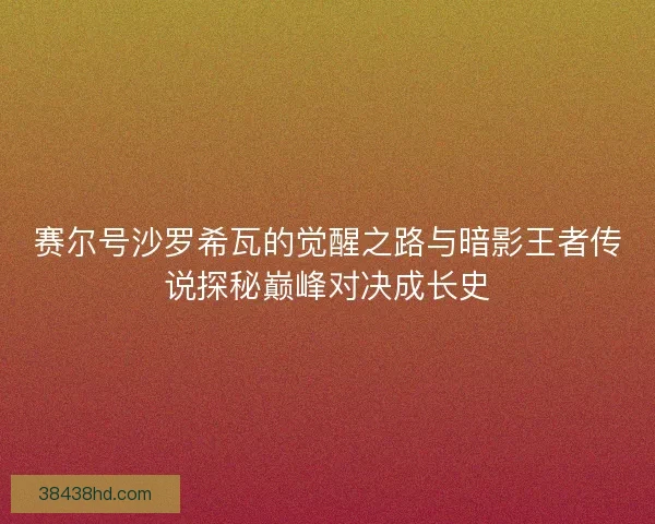 赛尔号沙罗希瓦的觉醒之路与暗影王者传说探秘巅峰对决成长史