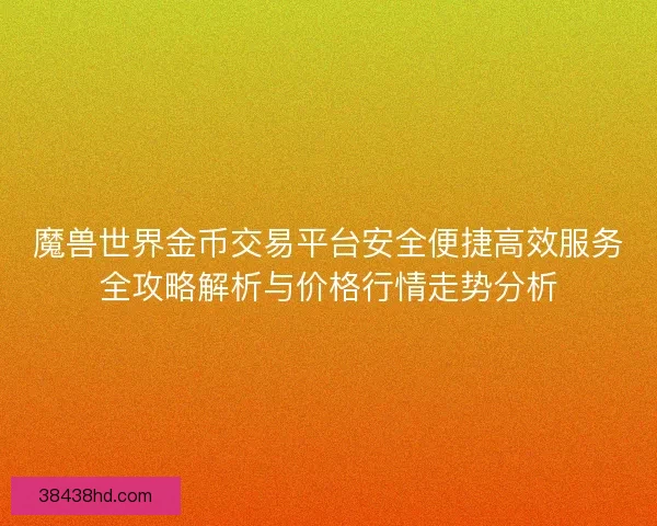 魔兽世界金币交易平台安全便捷高效服务全攻略解析与价格行情走势分析