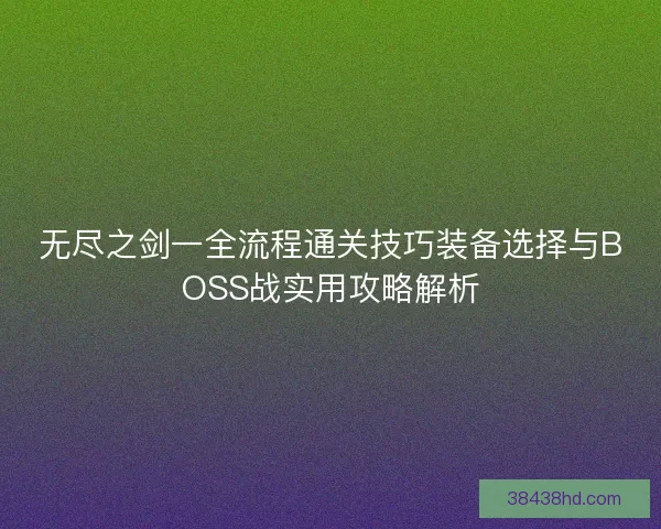 无尽之剑一全流程通关技巧装备选择与BOSS战实用攻略解析