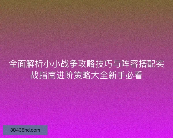 全面解析小小战争攻略技巧与阵容搭配实战指南进阶策略大全新手必看 全面解析小小战争攻略技巧与阵容搭配实战指南进阶策略大全新手必看