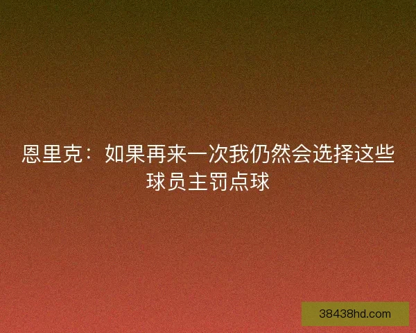 恩里克：如果再来一次我仍然会选择这些球员主罚点球