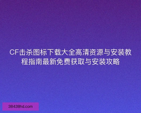 CF击杀图标下载大全高清资源与安装教程指南最新免费获取与安装攻略 CF击杀图标下载大全高清资源与安装教程指南最新免费获取与安装攻略