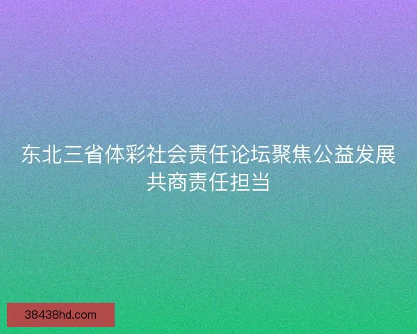 东北三省体彩社会责任论坛聚焦公益发展共商责任担当