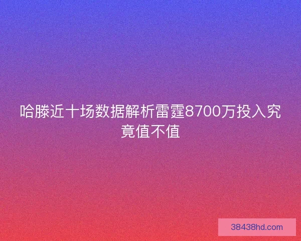 哈滕近十场数据解析雷霆8700万投入究竟值不值
