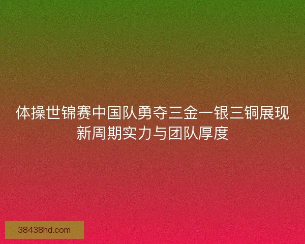 体操世锦赛中国队勇夺三金一银三铜展现新周期实力与团队厚度 体操世锦赛中国队勇夺三金一银三铜展现新周期实力与团队厚度
