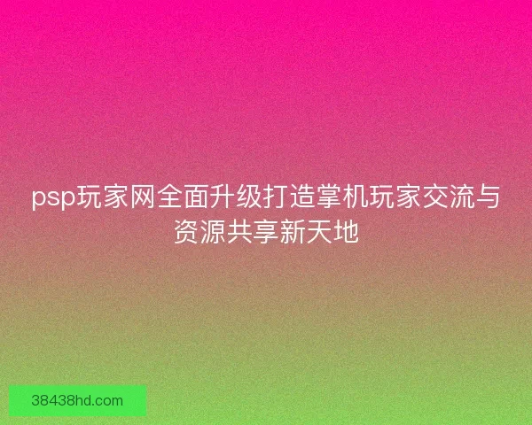 psp玩家网全面升级打造掌机玩家交流与资源共享新天地 psp玩家网全面升级打造掌机玩家交流与资源共享新天地