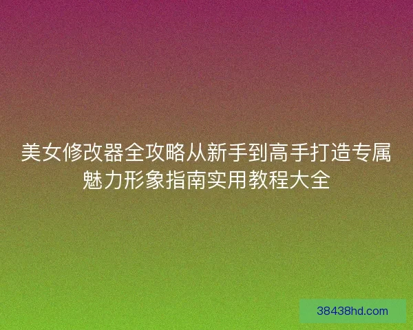 美女修改器全攻略从新手到高手打造专属魅力形象指南实用教程大全