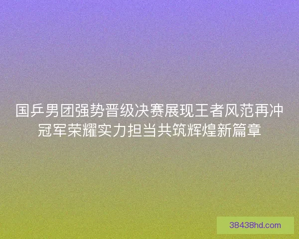 国乒男团强势晋级决赛展现王者风范再冲冠军荣耀实力担当共筑辉煌新篇章