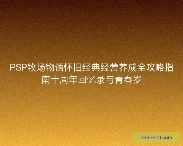 PSP牧场物语怀旧经典经营养成全攻略指南十周年回忆录与青春岁 PSP牧场物语怀旧经典经营养成全攻略指南十周年回忆录与青春岁