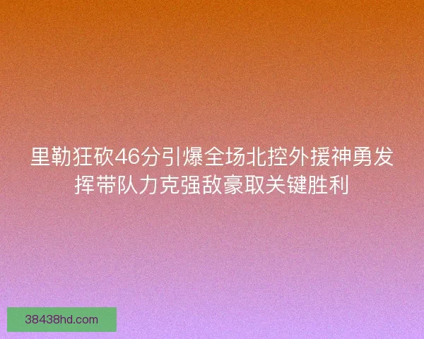 里勒狂砍46分引爆全场北控外援神勇发挥带队力克强敌豪取关键胜利