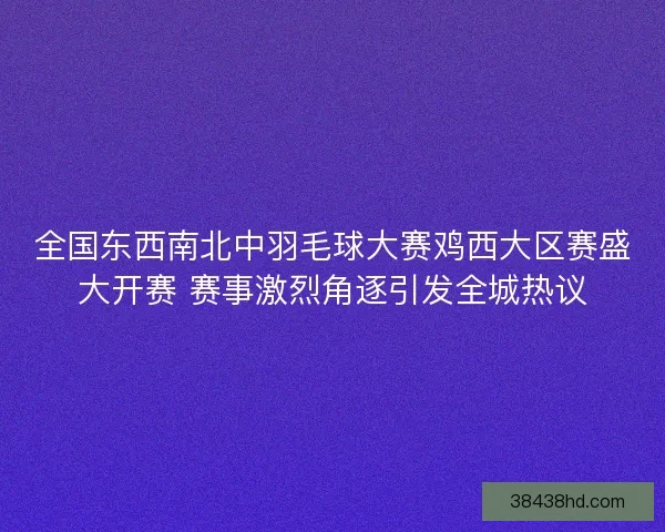 全国东西南北中羽毛球大赛鸡西大区赛盛大开赛 赛事激烈角逐引发全城热议
