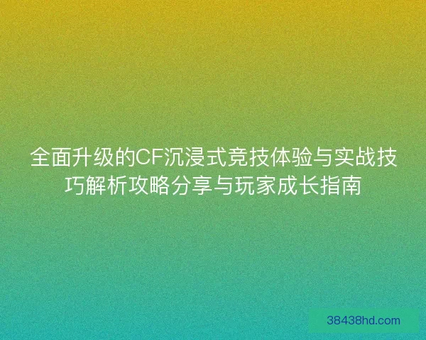 全面升级的CF沉浸式竞技体验与实战技巧解析攻略分享与玩家成长指南 全面升级的CF沉浸式竞技体验与实战技巧解析攻略分享与玩家成长指南