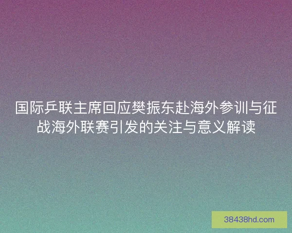 国际乒联主席回应樊振东赴海外参训与征战海外联赛引发的关注与意义解读 国际乒联主席回应樊振东赴海外参训与征战海外联赛引发的关注与意义解读