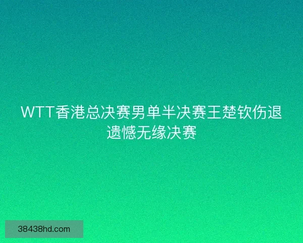 WTT香港总决赛男单半决赛王楚钦伤退遗憾无缘决赛 WTT香港总决赛男单半决赛王楚钦伤退遗憾无缘决赛