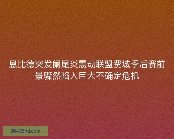 恩比德突发阑尾炎震动联盟费城季后赛前景骤然陷入巨大不确定危机 恩比德突发阑尾炎震动联盟费城季后赛前景骤然陷入巨大不确定危机
